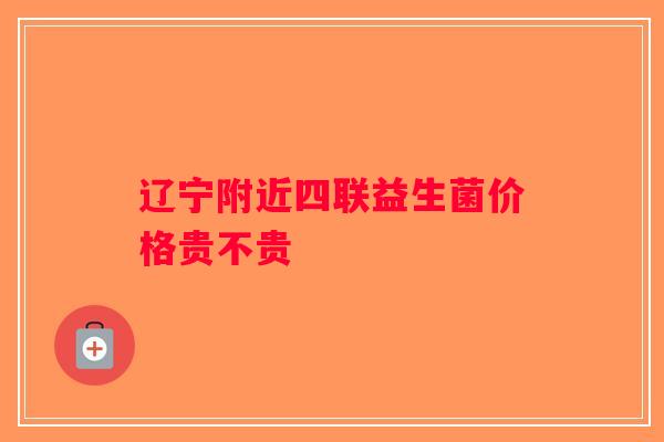 辽宁附近四联益生菌价格贵不贵