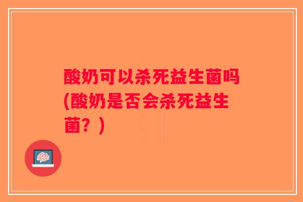 酸奶可以杀死益生菌吗(酸奶是否会杀死益生菌？)