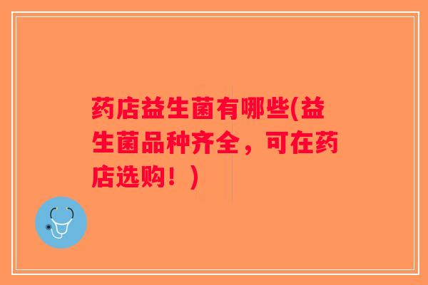 药店益生菌有哪些(益生菌品种齐全，可在药店选购！)