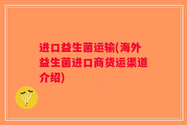 进口益生菌运输(海外益生菌进口商货运渠道介绍)