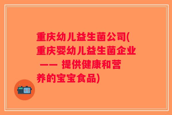 重庆幼儿益生菌公司(重庆婴幼儿益生菌企业 —— 提供健康和营养的宝宝食品) 重庆幼儿益生菌公司(重庆婴幼儿益生菌企业 —— 提供健康和营养的宝宝食品)