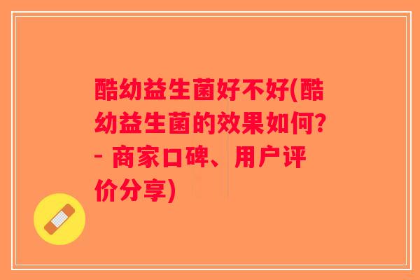 酷幼益生菌好不好(酷幼益生菌的效果如何？- 商家口碑、用户评价分享)
