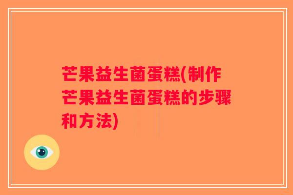 芒果益生菌蛋糕(制作芒果益生菌蛋糕的步骤和方法)