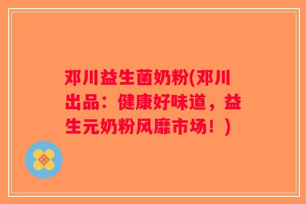 邓川益生菌奶粉(邓川出品：健康好味道，益生元奶粉风靡市场！)