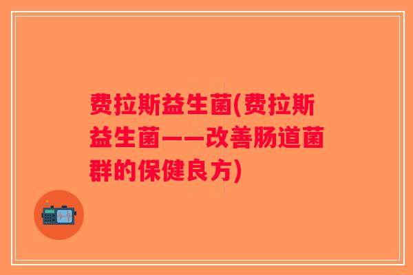 费拉斯益生菌(费拉斯益生菌——改善肠道菌群的保健良方)