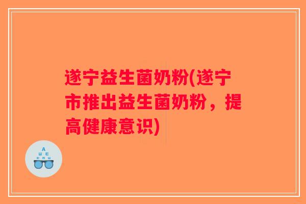 遂宁益生菌奶粉(遂宁市推出益生菌奶粉，提高健康意识)