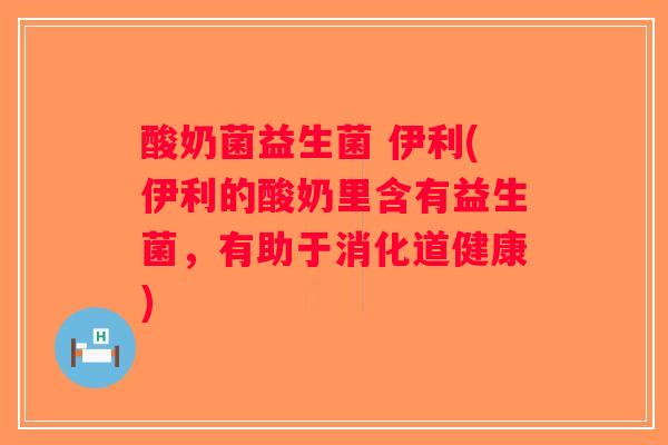 酸奶菌益生菌 伊利(伊利的酸奶里含有益生菌，有助于消化道健康)