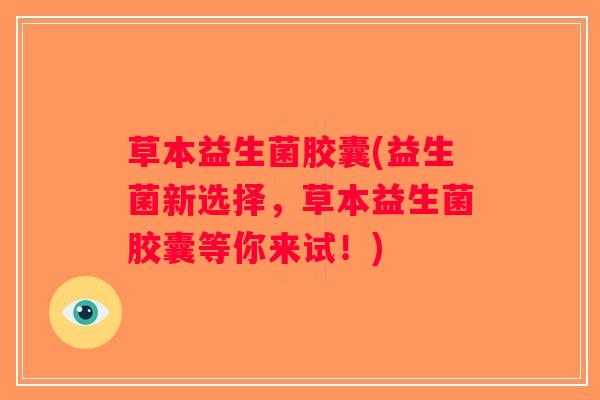 草本益生菌胶囊(益生菌新选择，草本益生菌胶囊等你来试！)