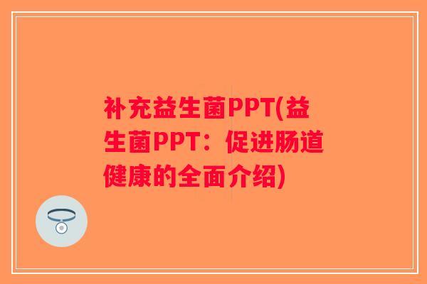补充益生菌PPT(益生菌PPT：促进肠道健康的全面介绍)