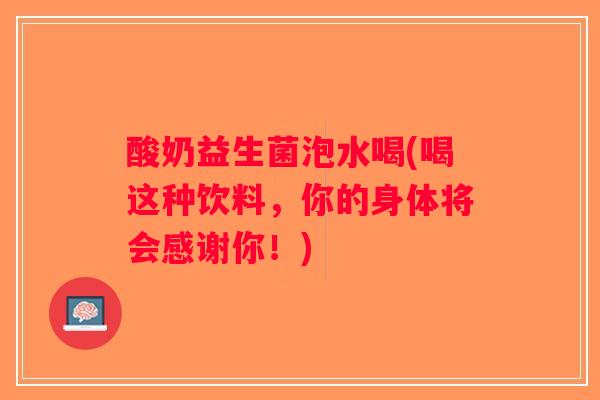 酸奶益生菌泡水喝(喝这种饮料，你的身体将会感谢你！)