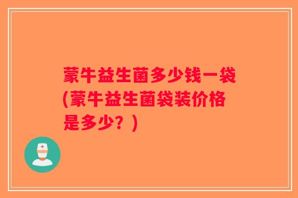 蒙牛益生菌多少钱一袋(蒙牛益生菌袋装价格是多少？)