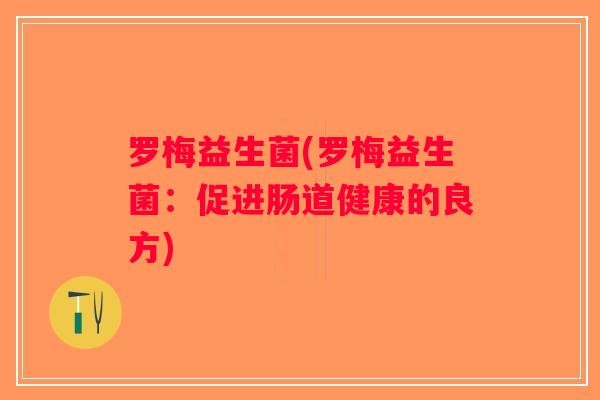 罗梅益生菌(罗梅益生菌:促进肠道健康的良方) 罗梅益生菌(罗梅益生菌:促进肠道健康的良方)