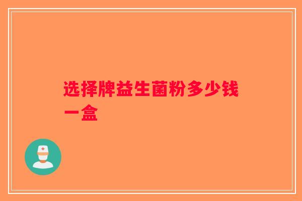 选择牌益生菌粉多少钱一盒 选择牌益生菌粉多少钱一盒