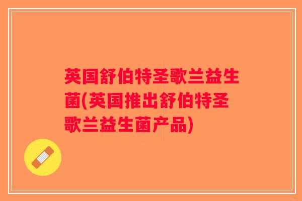 英国舒伯特圣歌兰益生菌(英国推出舒伯特圣歌兰益生菌产品)