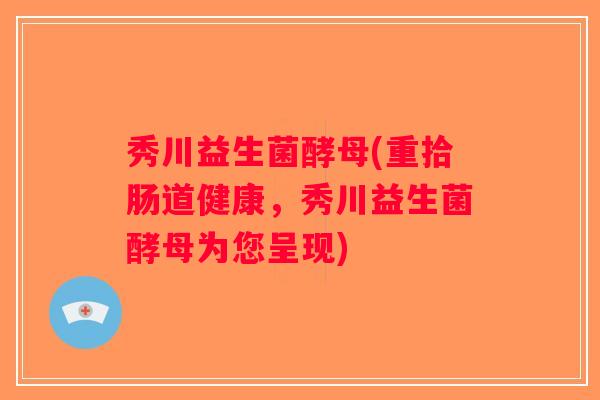 秀川益生菌酵母(重拾肠道健康，秀川益生菌酵母为您呈现)