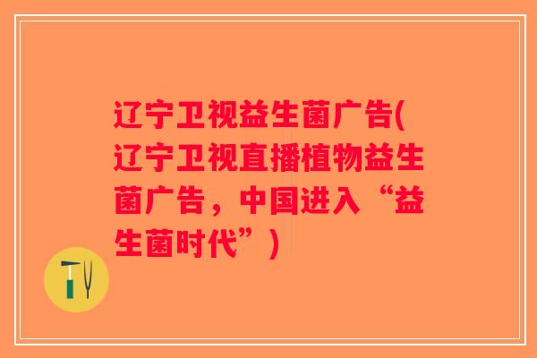 辽宁卫视益生菌广告(辽宁卫视直播植物益生菌广告，中国进入“益生菌时代”)