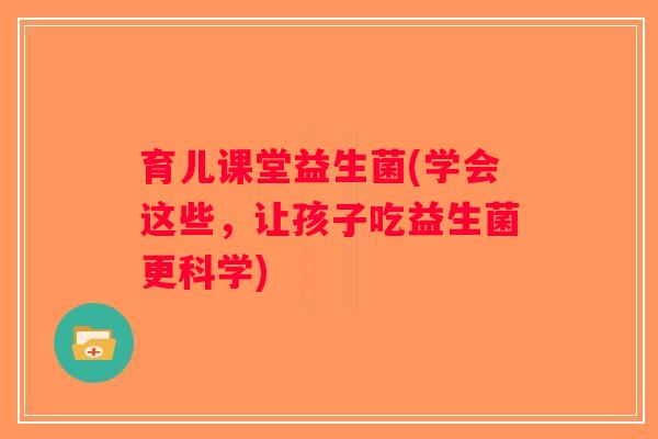 育儿课堂益生菌(学会这些,让孩子吃益生菌更科学) 育儿课堂益生菌(学会这些,让孩子吃益生菌更科学)