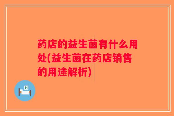 药店的益生菌有什么用处(益生菌在药店销售的用途解析) 药店的益生菌有什么用处(益生菌在药店销售的用途解析)
