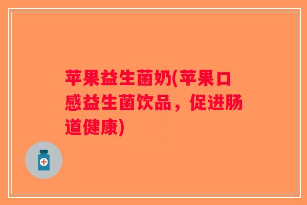 苹果益生菌奶(苹果口感益生菌饮品，促进肠道健康)