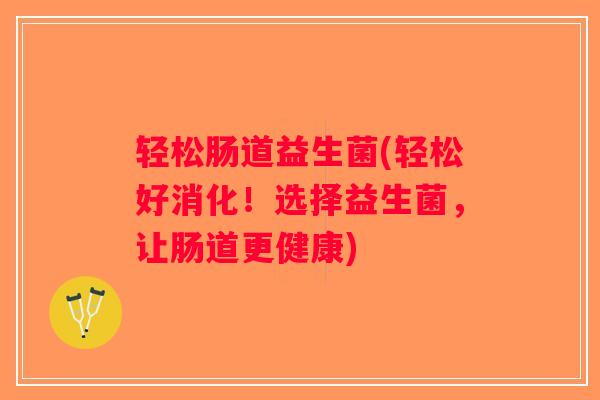 轻松肠道益生菌(轻松好消化！选择益生菌，让肠道更健康)
