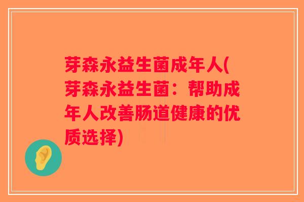 芽森永益生菌成年人(芽森永益生菌:帮助成年人改善肠道健康的优质选择) 芽森永益生菌成年人(芽森永益生菌:帮助成年人改善肠道健康的优质选择)