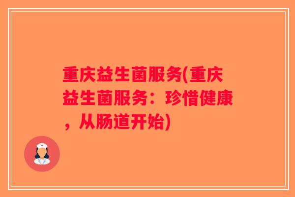 重庆益生菌服务(重庆益生菌服务:珍惜健康,从肠道开始) 重庆益生菌服务(重庆益生菌服务:珍惜健康,从肠道开始)
