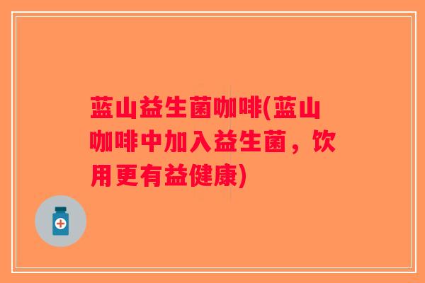 蓝山益生菌咖啡(蓝山咖啡中加入益生菌，饮用更有益健康)