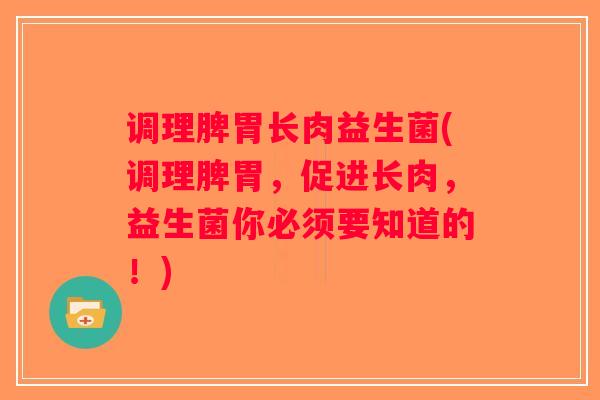 调理脾胃长肉益生菌(调理脾胃，促进长肉，益生菌你必须要知道的！)