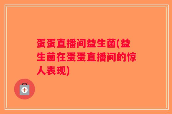 蛋蛋直播间益生菌(益生菌在蛋蛋直播间的惊人表现)