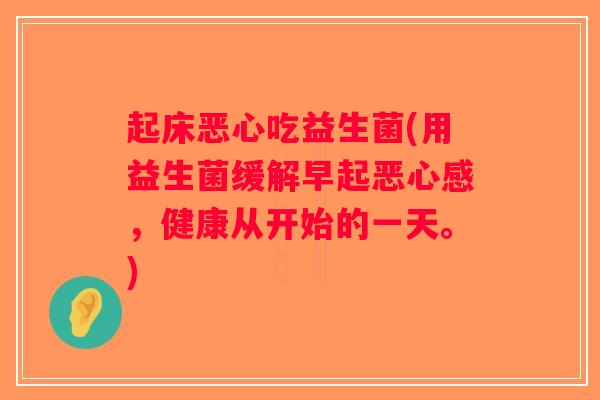 起床恶心吃益生菌(用益生菌缓解早起恶心感，健康从开始的一天。)