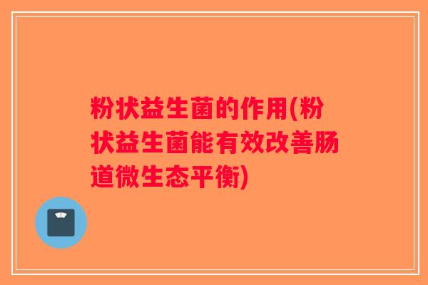 粉状益生菌的作用(粉状益生菌能有效改善肠道微生态平衡) 粉状益生菌的作用(粉状益生菌能有效改善肠道微生态平衡)