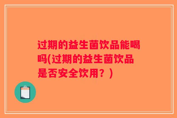 过期的益生菌饮品能喝吗(过期的益生菌饮品是否安全饮用?) 过期的益生菌饮品能喝吗(过期的益生菌饮品是否安全饮用?)