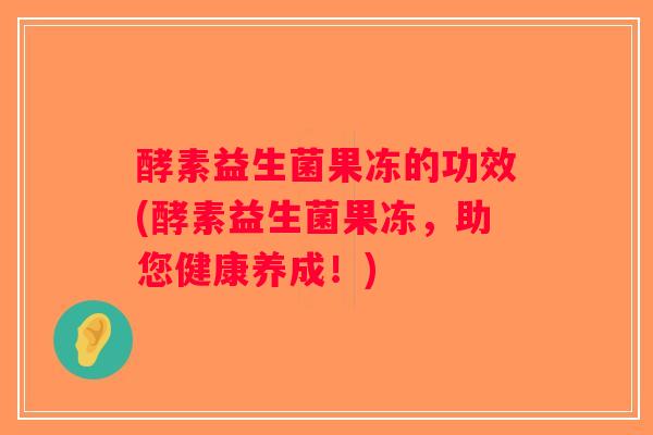 酵素益生菌果冻的功效(酵素益生菌果冻，助您健康养成！)