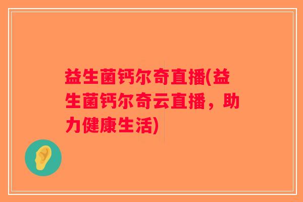 益生菌钙尔奇直播(益生菌钙尔奇云直播,助力健康生活) 益生菌钙尔奇直播(益生菌钙尔奇云直播,助力健康生活)