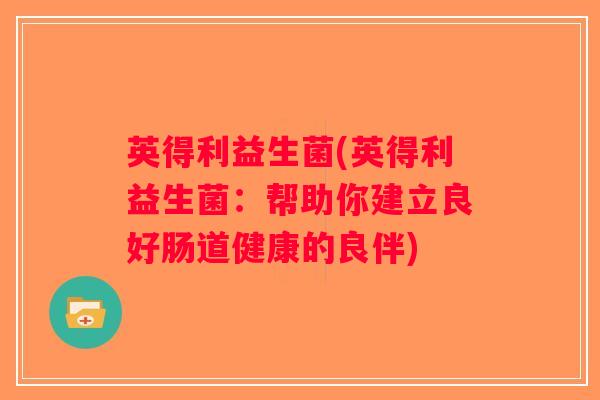 英得利益生菌(英得利益生菌:帮助你建立良好肠道健康的良伴) 英得利益生菌(英得利益生菌:帮助你建立良好肠道健康的良伴)