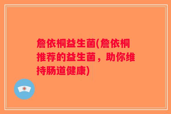 詹依桐益生菌(詹依桐推荐的益生菌，助你维持肠道健康)