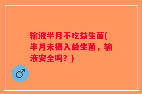 输液半月不吃益生菌(半月未摄入益生菌,输液安全吗?) 输液半月不吃益生菌(半月未摄入益生菌,输液安全吗?)