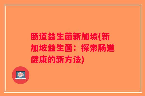 肠道益生菌新加坡(新加坡益生菌：探索肠道健康的新方法)