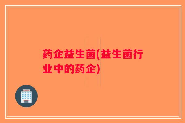 药企益生菌(益生菌行业中的药企)