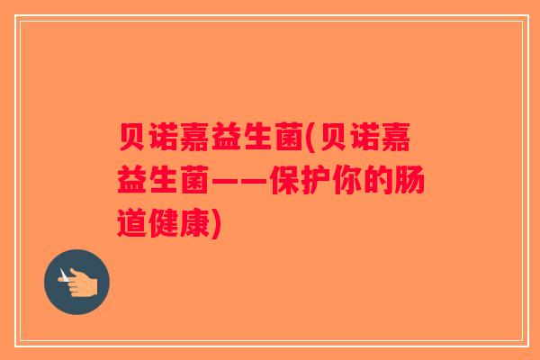 贝诺嘉益生菌(贝诺嘉益生菌——保护你的肠道健康) 贝诺嘉益生菌(贝诺嘉益生菌——保护你的肠道健康)