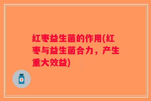 红枣益生菌的作用(红枣与益生菌合力，产生重大效益)
