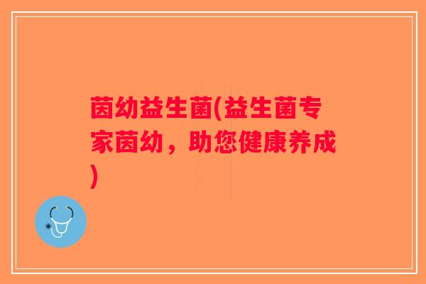 茵幼益生菌(益生菌专家茵幼，助您健康养成)