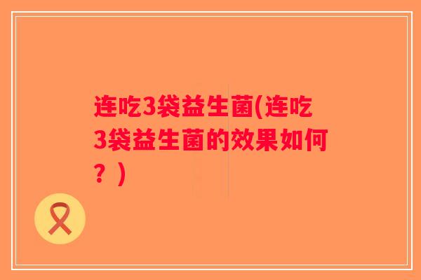 连吃3袋益生菌(连吃3袋益生菌的效果如何？)