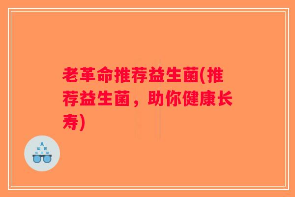 老革命推荐益生菌(推荐益生菌，助你健康长寿)