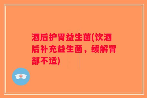 酒后护胃益生菌(饮酒后补充益生菌，缓解胃部不适)