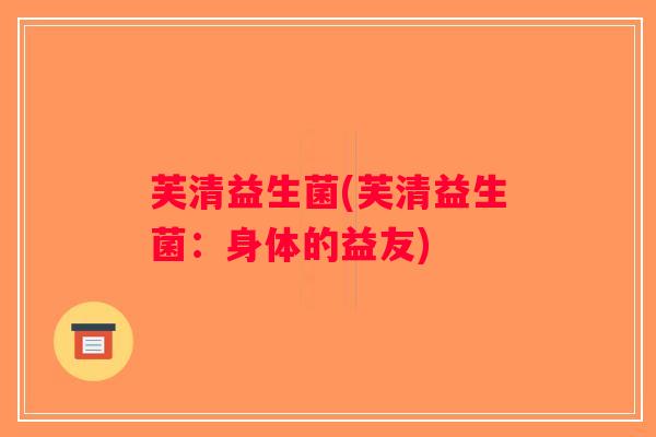 芙清益生菌(芙清益生菌:身体的益友) 芙清益生菌(芙清益生菌:身体的益友)