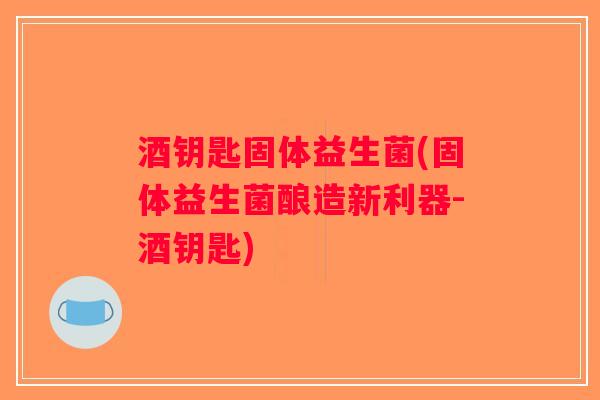 酒钥匙固体益生菌(固体益生菌酿造新利器-酒钥匙)
