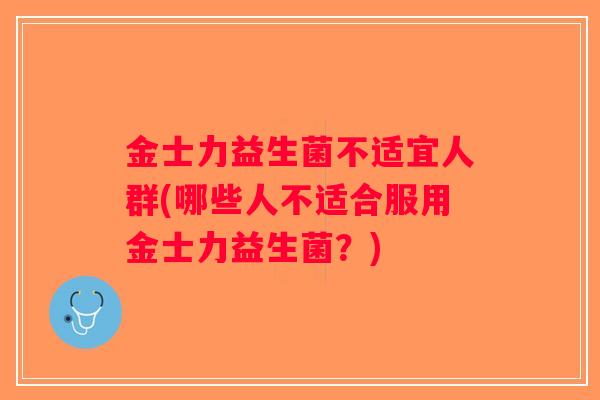 金士力益生菌不适宜人群(哪些人不适合服用金士力益生菌?) 金士力益生菌不适宜人群(哪些人不适合服用金士力益生菌?)