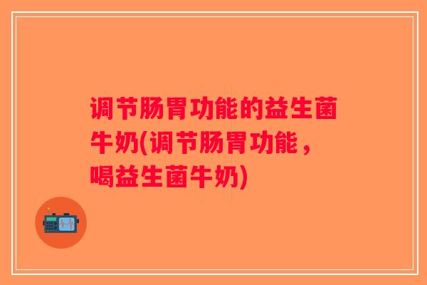 调节肠胃功能的益生菌牛奶(调节肠胃功能，喝益生菌牛奶)