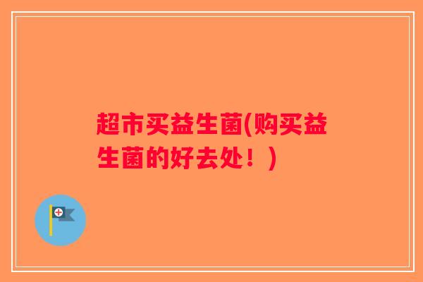 超市买益生菌(购买益生菌的好去处!) 超市买益生菌(购买益生菌的好去处!)